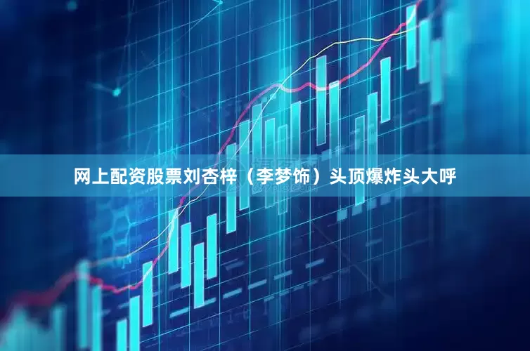 网上配资股票刘杏梓（李梦饰）头顶爆炸头大呼