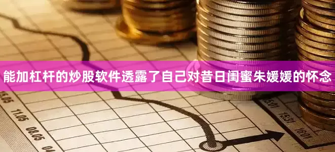 能加杠杆的炒股软件透露了自己对昔日闺蜜朱媛媛的怀念