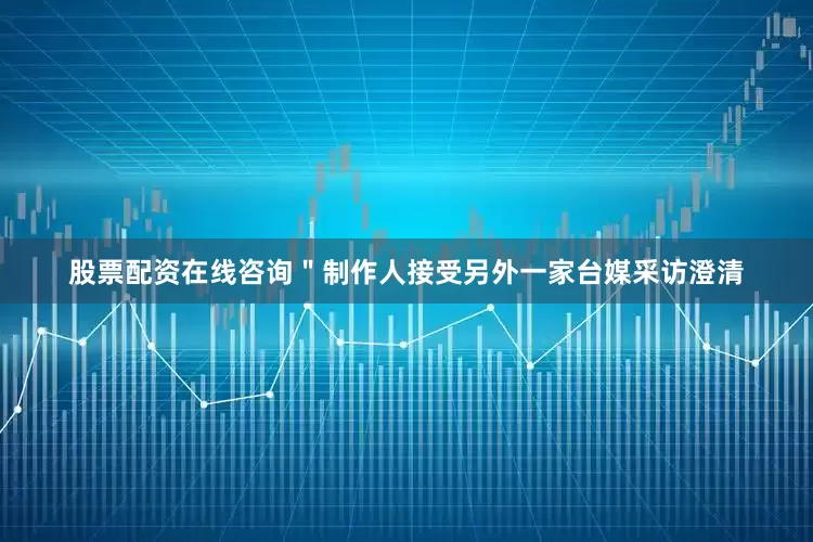 股票配资在线咨询＂制作人接受另外一家台媒采访澄清