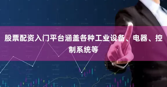 股票配资入门平台涵盖各种工业设备、电器、控制系统等