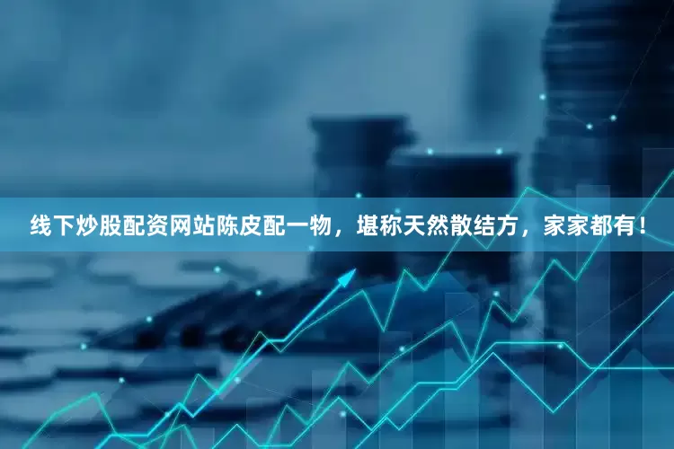 线下炒股配资网站陈皮配一物，堪称天然散结方，家家都有！