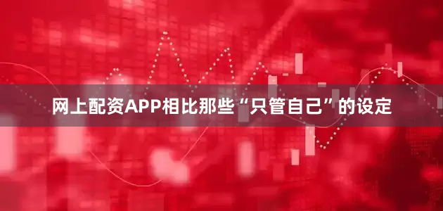 网上配资APP相比那些“只管自己”的设定