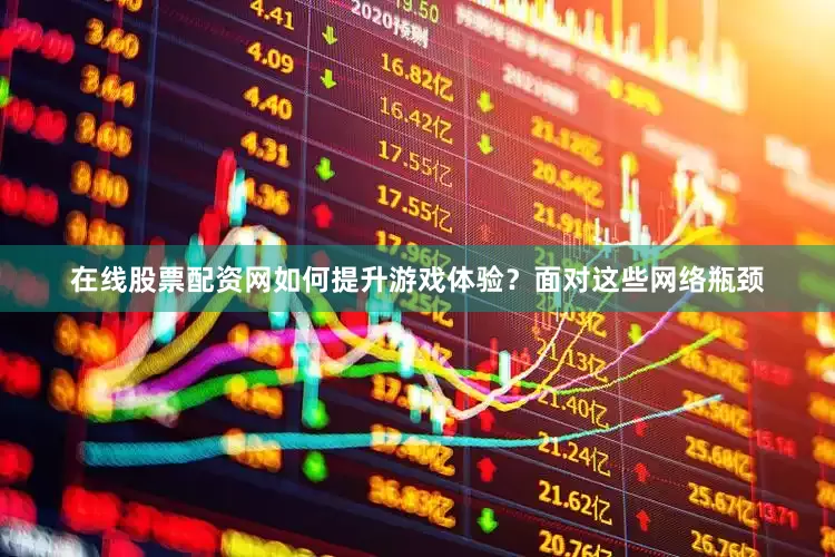 在线股票配资网如何提升游戏体验？面对这些网络瓶颈